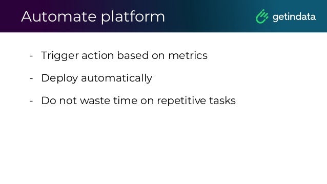Automate platform
- Trigger action based on metrics
- Deploy automatically
- Do not waste time on repetitive tasks
 