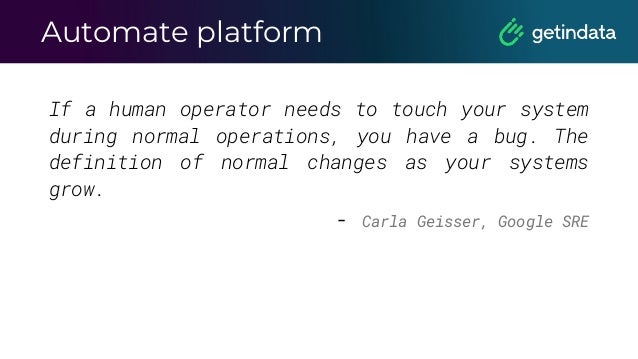 Automate platform
If a human operator needs to touch your system
during normal operations, you have a bug. The
definition of normal changes as your systems
grow.
- Carla Geisser, Google SRE
 