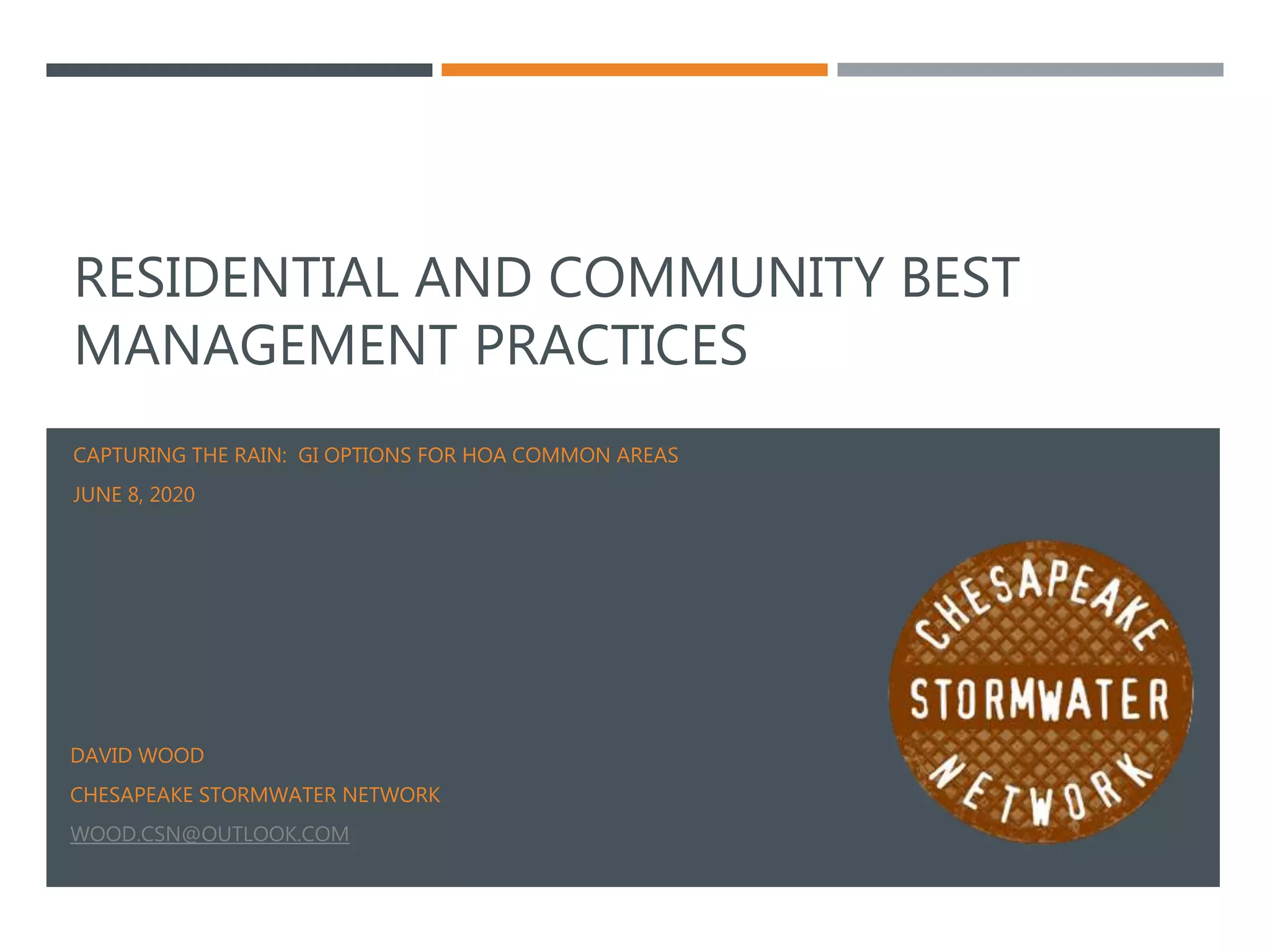 RESIDENTIAL AND COMMUNITY BEST
MANAGEMENT PRACTICES
CAPTURING THE RAIN: GI OPTIONS FOR HOA COMMON AREAS
JUNE 8, 2020
DAVID WOOD
CHESAPEAKE STORMWATER NETWORK
WOOD.CSN@OUTLOOK.COM
 