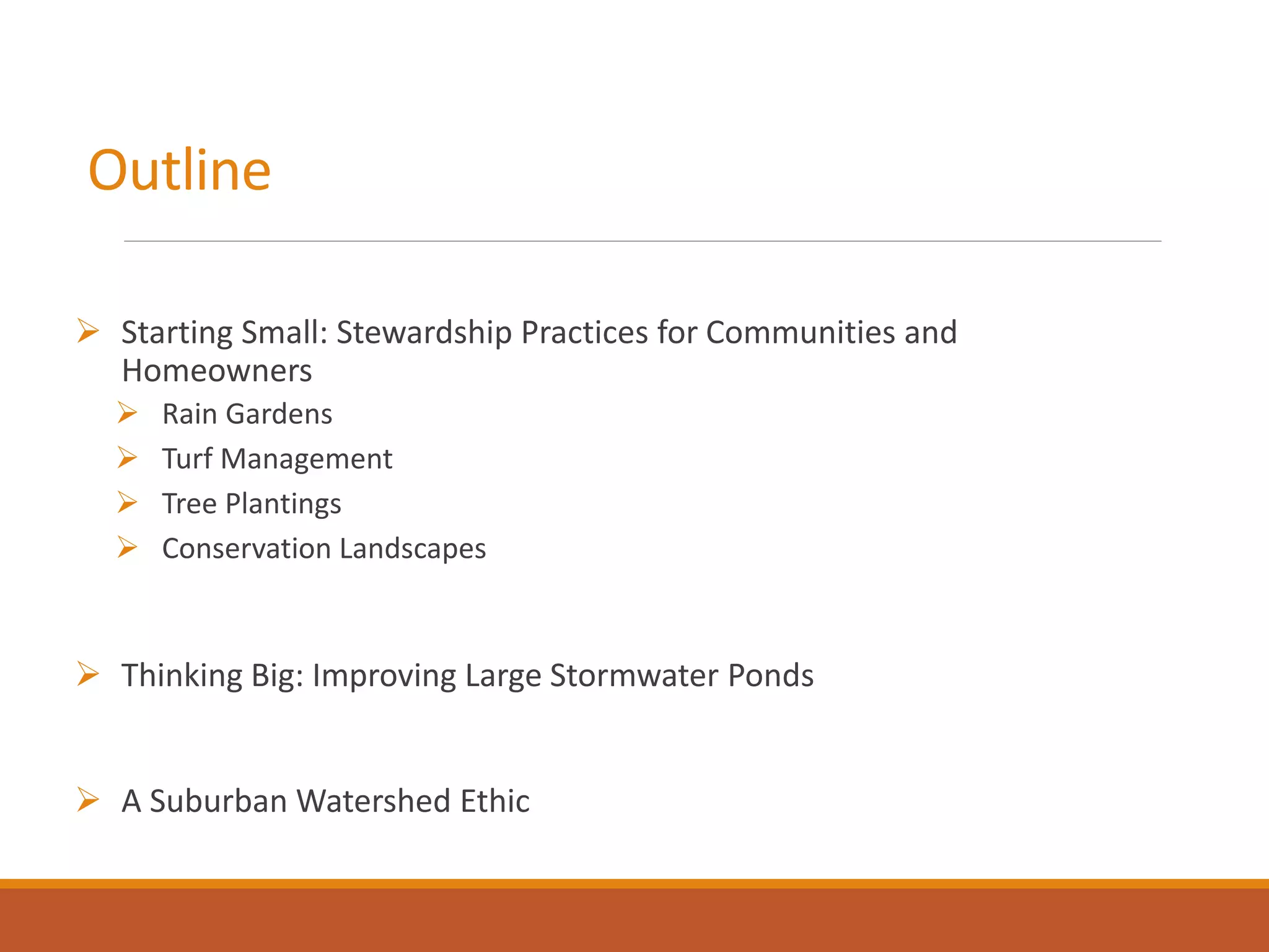 Outline
 Starting Small: Stewardship Practices for Communities and
Homeowners
 Rain Gardens
 Turf Management
 Tree Plantings
 Conservation Landscapes
 Thinking Big: Improving Large Stormwater Ponds
 A Suburban Watershed Ethic
 