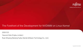 The Forefront of the Development for NVDIMM on Linux Kernel
2020/12/3
Yasunori Goto (Fujitsu Limited.)
Ruan Shiyang (Nanjing Fujitsu Nanda Software Technology Co., Ltd.)
Copyright 2020 FUJITSULIMITED0
 