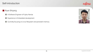 Self-introduction
 Ruan Shiyang
 A Software Engineer of Fujitsu Nanda
 Experience in Embedded development
 Currently focusing on Linux filesystem and persistent memory
Copyright 2020 FUJITSULIMITED30
 