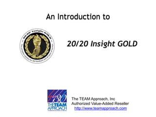An Introduction toAn Introduction to
20/20 Insight GOLD
The TEAM Approach, Inc
Authorized Value-Added Reseller
http://www.teamapproach.com
 