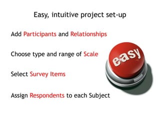 Add Participants and Relationships
Choose type and range of Scale
Select Survey Items
Assign Respondents to each Subject
Easy, intuitive project set-up
 
