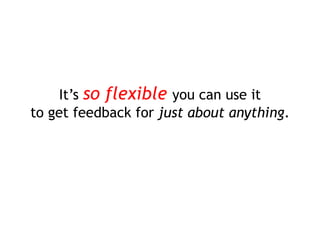 It’s so flexible you can use it
to get feedback for just about anything.
 