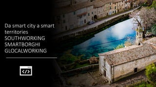 Da smart city a smart
territories
SOUTHWORKING
SMARTBORGHI
GLOCALWORKING
 