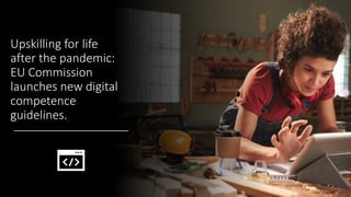 Upskilling for life
after the pandemic:
EU Commission
launches new digital
competence
guidelines.
 