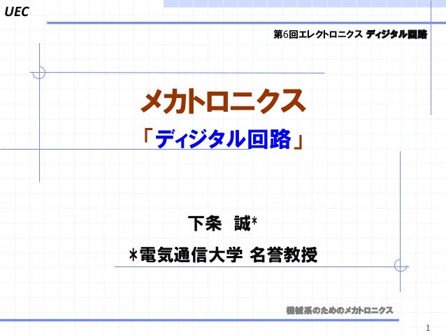 UEC
1
メカトロニクス
「ディジタル回路」
第6回エレクトロニクス ディジタル回路
下条 誠*
*電気通信大学 名誉教授
機械系のためのメカトロニクス
 