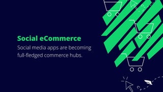 Social eCommerce
Social media apps are becoming
full-ﬂedged commerce hubs.
 