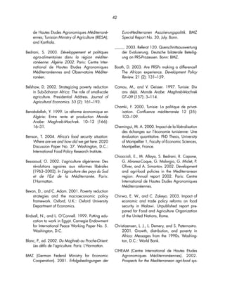 42 
de Hautes Etudes Agronomiques Méditerrané-ennes; 
Tunisian Ministry of Agriculture (IRESA); 
and Karthala. 
Bedrani, S. 2003. Développement et politiques 
agro-alimentaires dans la région méditer-ranéenne: 
Algérie 2002. Paris: Centre Inter-national 
de Hautes Etudes Agronomiques 
Méditerranéennes and Observatoire Méditer-ranéen. 
Belshaw, D. 2002. Strategizing poverty reduction 
in Sub-Saharan Africa: The role of small-scale 
agriculture. Presidential Address. Journal of 
Agricultural Economics. 53 (2): 161–193. 
Benabdallah, Y. 1999. La réforme économique en 
Algérie: Entre rente et production Monde 
Arabe: Maghreb-Machrek. 10–12 (166): 
16–31. 
Benson, T. 2004. Africa’s food security situation: 
Where are we and how did we get here. 2020 
Discussion Paper No. 37. Washington, D.C.: 
International Food Policy Research Institute. 
Bessaoud, O. 2002. L’agriculture algérienne: Des 
révolutions agraires aux réformes libérales 
(1963–2002). In L’agriculture des pays du Sud 
et de l’Est de la Méditerranée. Paris: 
L’Harmattan. 
Bevan, D., and C. Adam. 2001. Poverty reduction 
strategies and the macroeconomic policy 
framework. Oxford, U.K.: Oxford University 
Department of Economics. 
Birdsall, N., and L. O’Connell. 1999. Putting edu-cation 
to work in Egypt. Carnegie Endowment 
for International Peace Working Paper No. 5. 
Washington, D.C. 
Blanc, P., ed. 2002. Du Maghreb au Proche-Orient: 
Les défis de l’agriculture. Paris: L’Harmattan. 
BMZ (German Federal Ministry for Economic 
Cooperation). 2001. Erfolgsbedingungen der 
Euro-Mediterranen Asoziierungspolitik. BMZ 
Special Report No. 30, July. Bonn. 
_____. 2003. Referat 120. Querschnittsauswertung 
der Evaluierung. Deutsche bilaterale Beteilig-ung 
an PRS-Prozessen. Bonn: BMZ. 
Booth, D. 2003. Are PRSPs making a difference? 
The African experience. Development Policy 
Review. 21 (2): 131–159. 
Camau, M., and V. Geisser. 1997. Tunisie: Dix 
ans déjà. Monde Arabe: Maghreb-Machrek 
07–09 (157): 3–114. 
Chamki, F. 2000. Tunisie: La politique de privat-isation. 
Confluence méditerranée 12 (35): 
103–109. 
Chemingui, M. A. 2000. Impact de la libéralisation 
des échanges sur l’économie tunisienne: Une 
évaluation quantitative. PhD Thesis, University 
of Montpellier 1, Faculty of Economic Sciences, 
Montpellier, France. 
Chioccioli, E., M. Allaya, S. Bedrani, R. Capone, 
G. Alvarez-Coque, G. Malorgio, G. Miclet, P. 
Oliver, and A. Simantov. 2002. Development 
and agri-food policies in the Mediterranean 
region: Annual report 2002. Paris: Centre 
International de Hautes Etudes Agronomiques 
Méditerranéennes. 
Chirwa, E. W., and C. Zakeyo. 2003. Impact of 
economic and trade policy reforms on food 
security in Malawi. Unpublished report pre-pared 
for Food and Agriculture Organization 
of the United Nations, Rome. 
Christiaensen, L. J., L. Demery, and S. Paternostro. 
2001. Growth, distribution, and poverty in 
Africa: Messages from the 1990s. Washing-ton, 
D.C.: World Bank. 
CIHEAM (Centre International de Hautes Etudes 
Agronomiques Méditerranéennes). 2002. 
Prospects for the Mediterranean agri-food sys- 
 