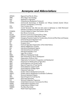 Acronyms and Abbreviations 
AFPLAN Regional Food Plan for Africa 
ARRS Africa Region Rural Strategy 
AoA Agreement on Agriculture 
CDF Comprehensive Development Framework 
CEMAC Communauté Économique et Monétaire de l’Afrique Centrale [Central African 
Economic and Monetary Community] 
CFA Franc Currency Zone 
CILSS Comité Permanent Inter Etats de Lutte contre la Sécheresse au Sahel [Permanent 
Interstate Committee for Drought Control in the Sahel] 
COMESA Common Market for Eastern and Southern Africa 
EAC East African Community 
ECCAS Economic Community of Central African States 
ECOWAS Economic Community of West African States 
EMPRES Emergency Prevention System for Transboundary Animal and Plant Pests and Diseases 
ESAF Enhanced Structural Adjustment Fund 
ESP Environmental Support Program 
EU European Union 
FAO Food and Agriculture Organization of the United Nations 
HIPC Heavily Indebted Poor Countries 
IDA International Development Agency 
IFIs international financial institutions 
IMF International Monetary Fund 
LPA Lagos Plan of Action 
MDG Millennium Development Goals 
NEPAD New Partnership for Africa’s Development 
OAU Organization of African Unity 
OECD Organisation for Economic Co-operation and Development 
PMA Programme for Modernization of Agriculture 
PRGF Poverty Reduction and Growth Facility 
PRSA Regional Programme of Food Security 
PRSC Poverty Reduction Support Credit 
PRSP Poverty Reduction Strategy Papers 
PTA Preferential Trade Area 
SADC Southern African Development Community 
SADCC Southern African Development Co-ordination Conference 
SAP Structural Adjustment Program 
SPFS Special Program for Food Security 
SWAPS sectorwide approaches 
TCP Technical Cooperation Programme 
UNECA United Nations Economic Commission for Africa 
UNFPA United Nations Population Fund 
UNICEF United Nations Children’s Fund 
WARDA The Africa Rice Center 
WTO World Trade Organization 
49 
 
