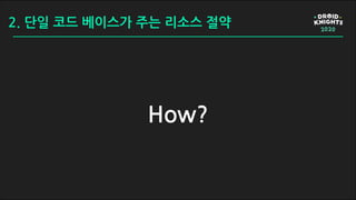 2. 단일 코드 베이스가 주는 리소스 절약
How?
 