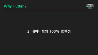 3. 네이티브와 100% 호환성
Why Flutter ?
 