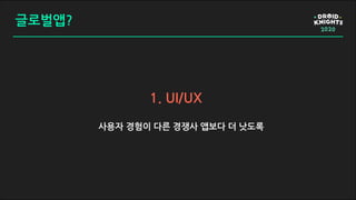 글로벌앱?
사용자 경험이 다른 경쟁사 앱보다 더 낫도록
1. UI/UX
 