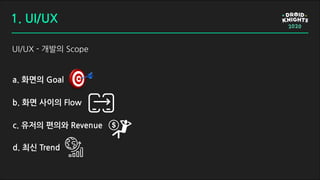 UI/UX - 개발의 Scope
1. UI/UX
a. 화면의 Goal
b. 화면 사이의 Flow
c. 유저의 편의와 Revenue
d. 최신 Trend
 