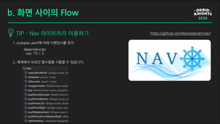 TIP - Nav 라이브러리 이용하기
b. 화면 사이의 Flow
dependencies:
nav: ^0.1.3
1. pubspec.yaml에 아래 디펜던시를 추가.
2. 예제에서 보셨던 함수들을 사용할 수 있습니다.
(https://github.com/bansooknam/nav)
 