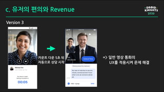 c. 유저의 편의와 Revenue
Version 3
카운트 다운 5초 뒤
자동으로 상담 시작
=> 일반 영상 통화의
UX를 적용시켜 문제 해결
 