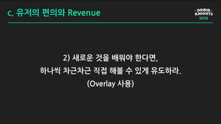c. 유저의 편의와 Revenue
2) 새로운 것을 배워야 한다면,
하나씩 차근차근 직접 해볼 수 있게 유도하라.
(Overlay 사용)
 