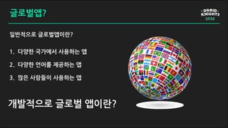 글로벌앱?
1. 다양한 국가에서 사용하는 앱
2. 다양한 언어를 제공하는 앱
3. 많은 사람들이 사용하는 앱
일반적으로 글로벌앱이란?
개발적으로 글로벌 앱이란?
 