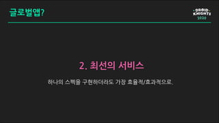 글로벌앱?
2. 최선의 서비스
하나의 스펙을 구현하더라도 가장 효율적/효과적으로.
 