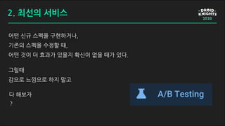 어떤 신규 스펙을 구현하거나,
기존의 스펙을 수정할 때,
어떤 것이 더 효과가 있을지 확신이 없을 때가 있다.
그럴때
감으로 느낌으로 하지 말고
다 해보자
?
2. 최선의 서비스
 