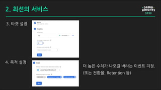 3. 타겟 설정
4. 목적 설정
더 높은 수치가 나오길 바라는 이벤트 지정.
(또는 전환율, Retention 등)
2. 최선의 서비스
 