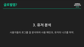 글로벌앱?
3. 유저 분석
사용자들의 로그를 잘 분석하여 사용 패턴과, 유저의 니즈를 파악.
 