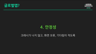 글로벌앱?
크래시가 나지 않고, 화면 오류, 기다림이 적도록
4. 안정성
 