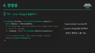 TIP - Error Widget 활용하기
4. 안정성
Static builder function에
Custom Widget을 정의해서
원하는 형태로 노출 가능
 
