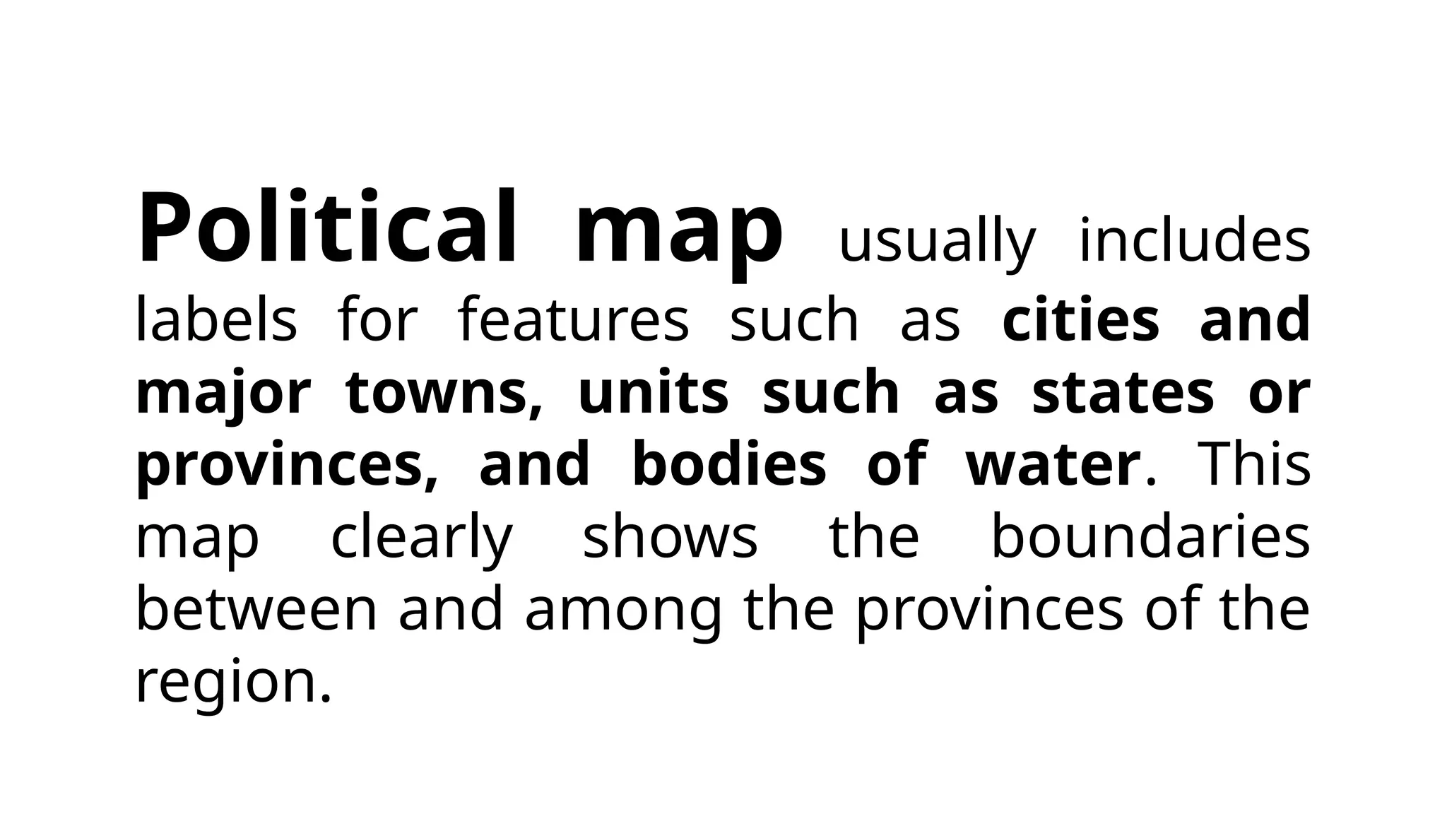Political map usually includes
labels for features such as cities and
major towns, units such as states or
provinces, and bodies of water. This
map clearly shows the boundaries
between and among the provinces of the
region.
 
