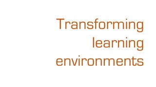 Transforming
learning
environments
 