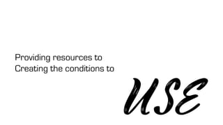 Providing resources to
Creating the conditions to
USE
 