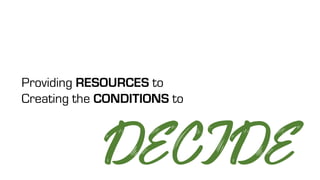 Providing RESOURCES to
Creating the CONDITIONS to
DECIDE
 