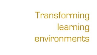 Transforming
learning
environments
 