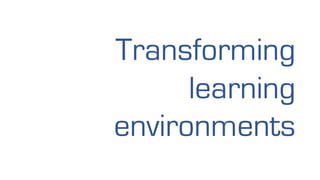 Transforming
learning
environments
 