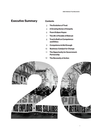 Executive Summary
The Evolution of Trust
A Growing Sense of Inequity
Fears Eclipse Hopes
The UK: A Parable of Distrust
Trust Is Built on Competence
and Ethics
Competence Is Not Enough
Business: Catalyst for Change
The Opportunity for Government:
Partnership
The Necessity of Action
2
4
6
7
8
9
10
11
12
Contents
1
2020 Edelman Trust Barometer
 