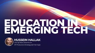 EDUCATION IN
EMERGING TECH
HUSSEIN HALLAK
CEO @ Next Decentrum
VP Products & Strategy @ 3 tier logic
 