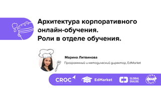 Архитектура корпоративного
онлайн-обучения.
Роли в отделе обучения.
Марина Литвинова
Программный и методический директор, EdMarket
 