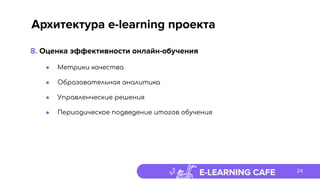 E-LEARNING CAFE
Архитектура e-learning проекта
● Метрики качества
● Образовательная аналитика
● Управленческие решения
● Периодическое подведение итогов обучения
8. Оценка эффективности онлайн-обучения
24
 