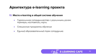 E-LEARNING CAFE
Архитектура e-learning проекта
● Гармоничное сотрудничество с различными ролям:
тренеры, наставники, коучи
● Смешанные программы обучение
● Единый образовательный трек сотрудника
10. Место e-learning в общей системе обучения
26
 