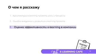 E-LEARNING CAFE
О чем я расскажу
31
1. Архитектура e-learning проекта: роли и процессы
2. Ошибки внедрения и развития e-learning проекта
3. Оценка эффективности e-learning в компании
 