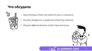 E-LEARNING CAFE 37
Что обсудили
1. Архитектура e-learning проекта: роли и процессы
2. Ошибки внедрения и развития e-learning проекта
3. Оценка эффективности e-learning в компании
 