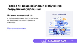 E-LEARNING CAFE
Готова ли ваша компания к обучению
сотрудников удаленно?
Получите проверочный тест
с рекомендациями и пошаговый план
по внедрению онлайн-обучения в
компании
Получить материалы
39
 