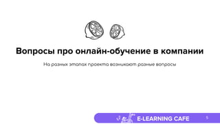 E-LEARNING CAFE
Вопросы про онлайн-обучение в компании
5
На разных этапах проекта возникают разные вопросы
 