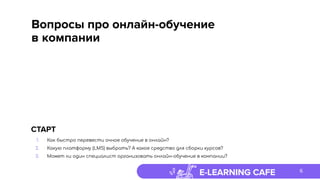 E-LEARNING CAFE
Вопросы про онлайн-обучение
в компании
6
СТАРТ
1. Как быстро перевести очное обучение в онлайн?
2. Какую платформу (LMS) выбрать? А какое средство для сборки курсов?
3. Может ли один специалист организовать онлайн-обучение в компании?
 