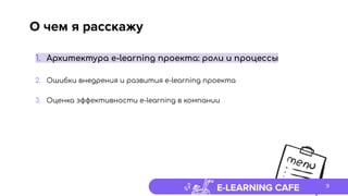 E-LEARNING CAFE
О чем я расскажу
1. Архитектура e-learning проекта: роли и процессы
2. Ошибки внедрения и развития e-learning проекта
3. Оценка эффективности e-learning в компании
9
 