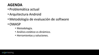 AGENDA
•Problemática actual
•Arquitectura Android
•Metodología de evaluación de software
•OWASP
• Metodología.
• Análisis estático vs dinámico.
• Herramientas y soluciones.
 