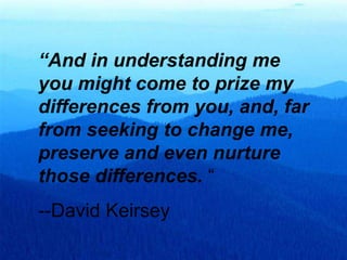 “And in understanding me
you might come to prize my
differences from you, and, far
from seeking to change me,
preserve and even nurture
those differences. “
--David Keirsey
 