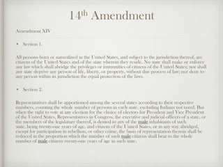 14th Amendment
Amendment XIV
• Section 1.
All persons born or naturalized in the United States, and subject to the jurisdi...