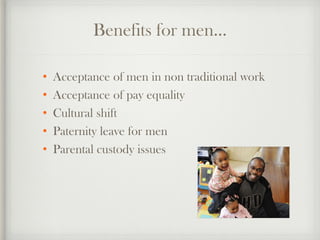 Benefits for men…
• Acceptance of men in non traditional work
• Acceptance of pay equality
• Cultural shift
• Paternity le...